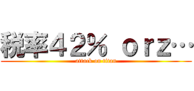 税率４２％ ｏｒｚ… (attack on titan)