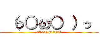  （っ○ω○ ）っ  (attack on titan)