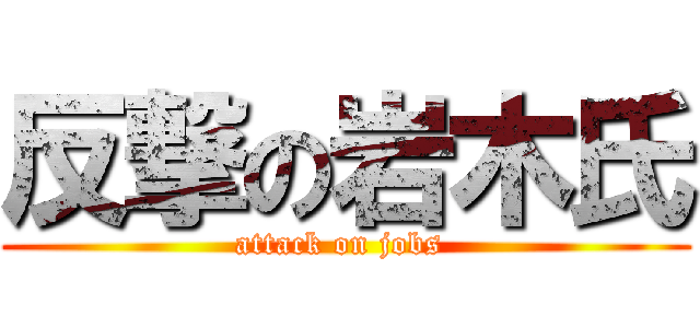 反撃の岩木氏 (attack on jobs )