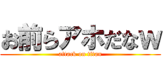 お前らアホだなｗ (attack on titan)