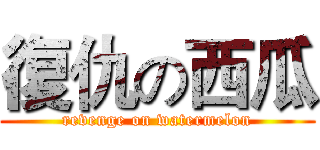 復仇の西瓜 (revenge on watermelon)