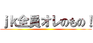 ｊｋ全員オレのもの！ ()