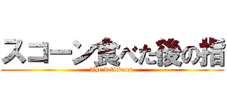 スコーン食べた後の指 (The delicious )