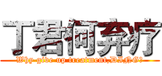 丁君何弃疗 (Why give up treatment,DING?)