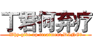丁君何弃疗 (Why give up treatment,DING?)