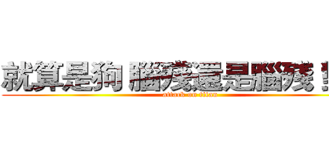 就算是狗 腦殘還是腦殘 對吧 (attack on titan)