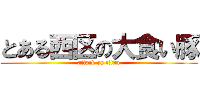 とある西区の大食い豚 (attack on titan)