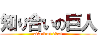 知り合いの巨人 (attack on titan)