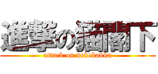 進撃の猫閣下 (attack on nekokakka)