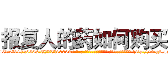 报复人的药如何购买 (报复人的药如何购买【电-186x2687x6963-Q278180069元-吉-药-业】我们做的是长期生意,靠的是老客户长期支持 http://sngk.net/zU7tIx
)