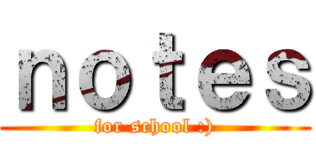 ｎｏｔｅｓ (for school :))