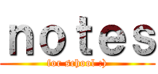 ｎｏｔｅｓ (for school :))