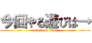 今回やる遊びは→ (attack on titan)