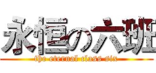 永恒の六班 (the eternal class six)