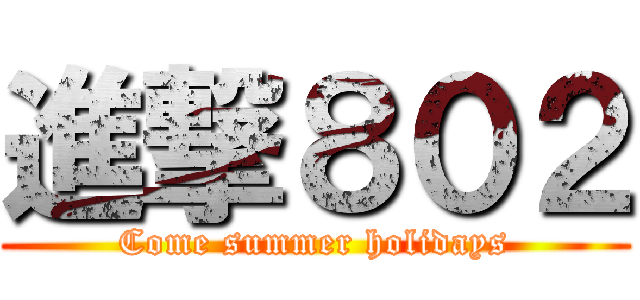 進撃８０２ (Come summer holidays)