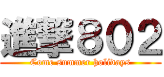 進撃８０２ (Come summer holidays)