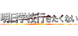 明日学校行きたくない (ｷﾀ━(ﾟ∀ﾟ)━!)