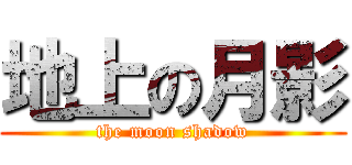 地上の月影 (the moon shadow)