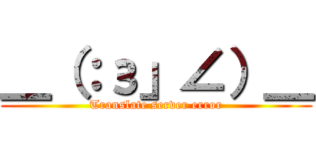 ＿（：з」∠）＿ (Translate server error)