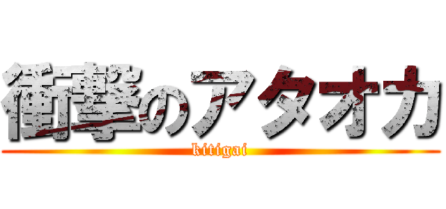 衝撃のアタオカ (kitigai)