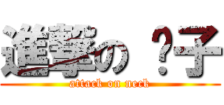 進撃の 脖子 (attack on neck)