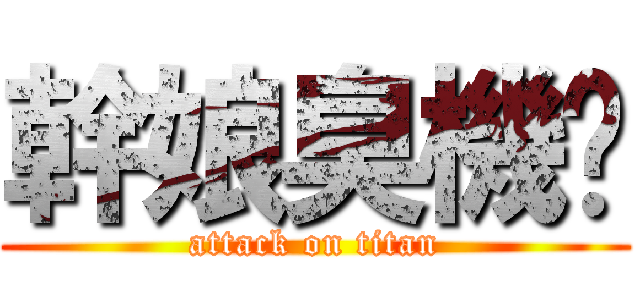 幹娘臭機掰 (attack on titan)