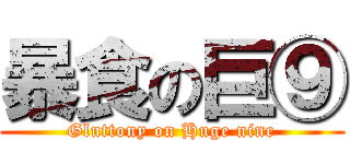 暴食の巨⑨ (Gluttony on Huge nine)