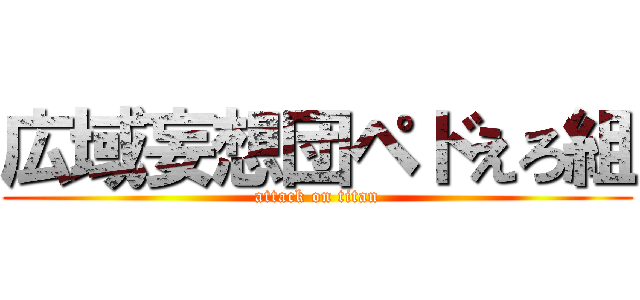 広域妄想団ペドえろ組 (attack on titan)