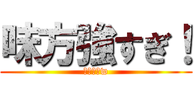 味方強すぎ！ (味方弱いw)