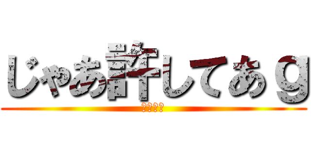 じゃあ許してあｇ (無理です)