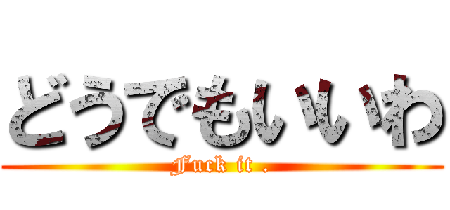どうでもいいわ (Fuck it .)