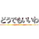 どうでもいいわ (Fuck it .)