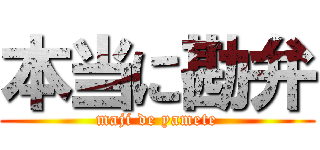 本当に勘弁 (maji de yamete)