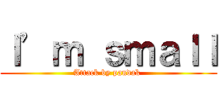 Ｉ’ｍ ｓｍａｌｌ (Attack by pandak )