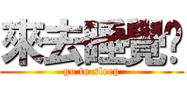 來去睡覺摟 (go to sleep)