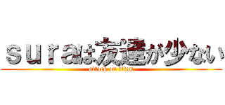 ｓｕｒａは友達が少ない (attack on titan)