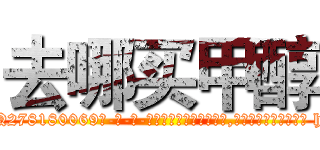 去哪买甲醇 (去哪买甲醇【电-186x2687x6963-Q278180069元-吉-药-业】我们做的是长期生意,靠的是老客户长期支持 http://sngk.net/ddbaSB
)