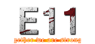 Ｅ１１ (Together we are stronger)