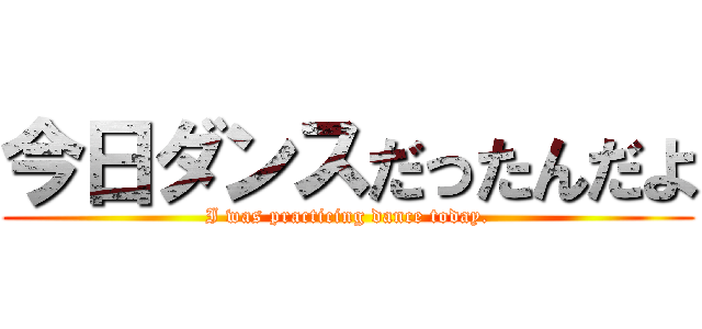 今日ダンスだったんだよ (I was practicing dance today.)