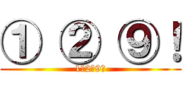 ① ② ⑨！ (1　2　9！)