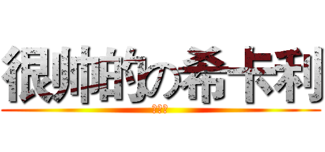 很帅的の希卡利 (好强啊)