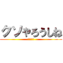 クソやろうしね (本当に死ね)
