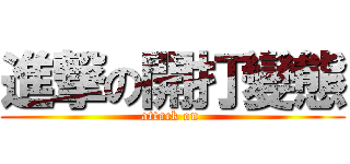 進撃の開打變態 (attack on )