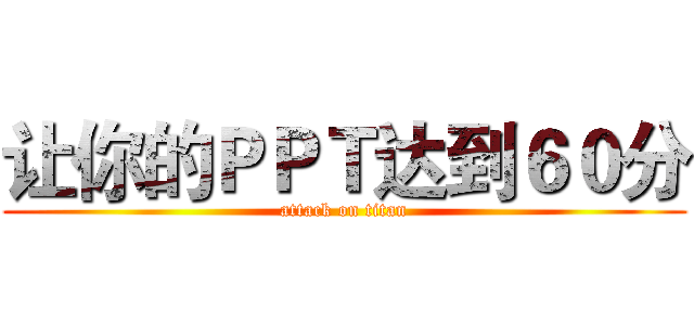 让你的ＰＰＴ达到６０分 (attack on titan)