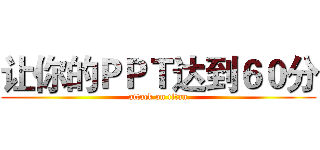 让你的ＰＰＴ达到６０分 (attack on titan)