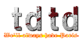 ｔｄｔｄ (We'll always have Paris)