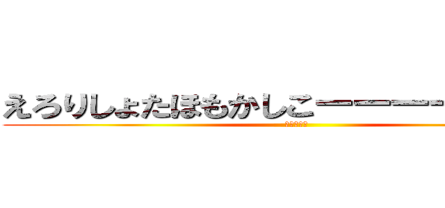 えろりしょたほもかしこーーーー！！！！！ (（＾ω＾）)