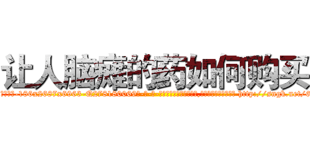 让人脑瘫的药如何购买 (让人脑瘫的药如何购买【电-186x2687x6963-Q278180069元-吉-药-业】我们做的是长期生意,靠的是老客户长期支持 http://sngk.net/6jpC40
)