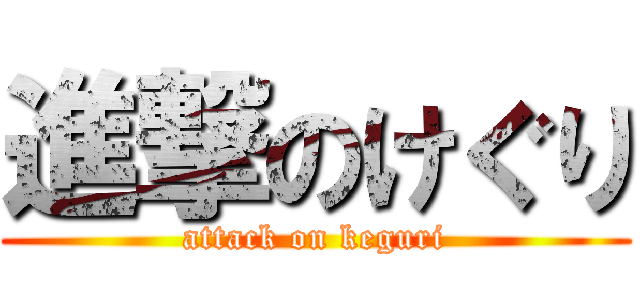 進撃のけぐり (attack on keguri)