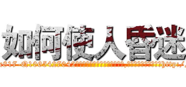 如何使人昏迷 (如何使人昏迷【电-151x68344x817-Q1065427042元吉药业】我们做的是长期生意,靠的是老客户长期支持http://sngk.net/BjqZ0C

参考消息网我们做的是长期生意,靠的是老客户长期支持也许我们早该意识到，就连鲍勃·霍斯金斯（金球奖戏剧类电影男主角 
)